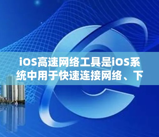 iOS高速网络工具是iOS系统中用于快速连接网络、下载文件和管理网络资源的功能,主要包括以下几类