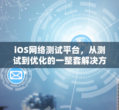 iOS网络测试平台,从测试到优化的一整套解决方案