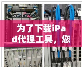为了下载iPad代理工具,您可以按照以下步骤进行