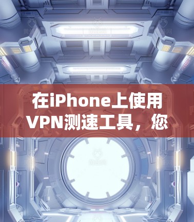 在iPhone上使用VPN测速工具,您可以按照以下步骤进行