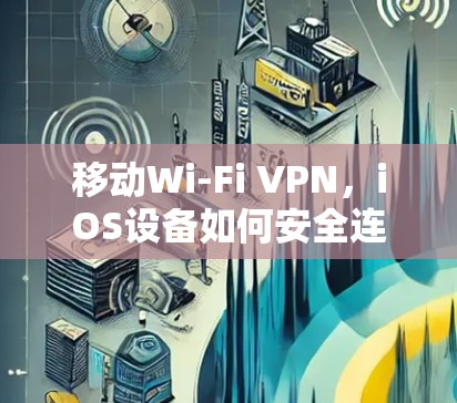 移动Wi-Fi VPN,iOS设备如何安全连接网络