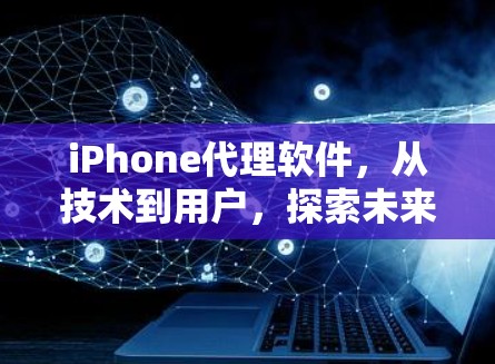 iPhone代理软件,从技术到用户,探索未来的市场机会