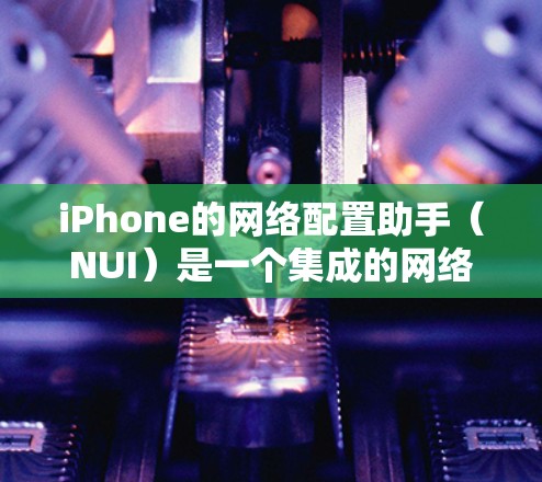 iPhone的网络配置助手(NUI)是一个集成的网络管理工具,提供多种功能模块以管理Wi-Fi和移动数据设备。以下是使用NUI的具体步骤和方法