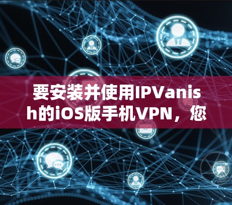 要安装并使用IPVanish的iOS版手机VPN,您可以按照以下步骤操作