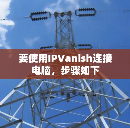 要使用IPVanish连接电脑,步骤如下
