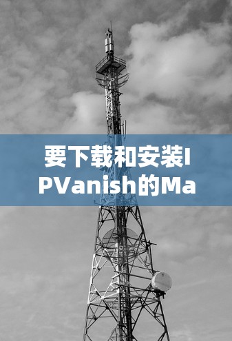 要下载和安装IPVanish的Mac版VPN软件,您可以按照以下步骤操作