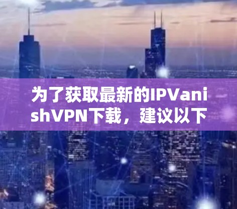 为了获取最新的IPVanishVPN下载,建议以下步骤