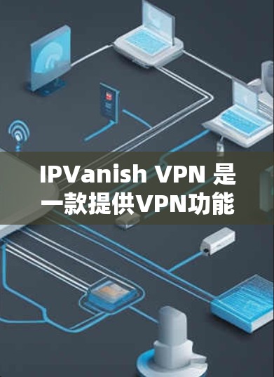 IPVanish VPN 是一款提供VPN功能的网站，旨在为用户提供安全的VPN接入。以下是一步步的入口和下载指南
