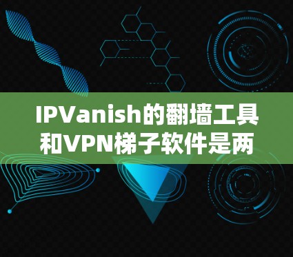 IPVanish的翻墙工具和VPN梯子软件是两个不同的服务,各自有不同的功能和用途。以下是详细的比较和推荐