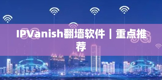 IPVanish翻墙软件｜重点推荐