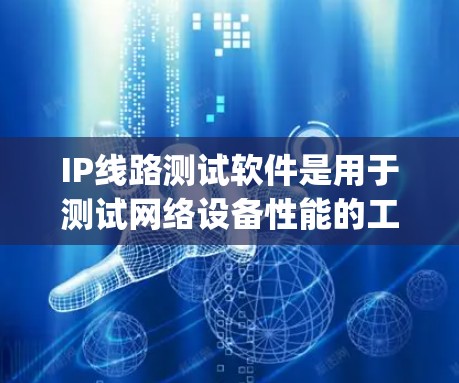 IP线路测试软件是用于测试网络设备性能的工具，主要包括JMeter、NetSim和ip Eval等。以下是对这些软件的详细介绍