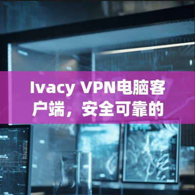 Ivacy VPN电脑客户端,安全可靠的网络连接