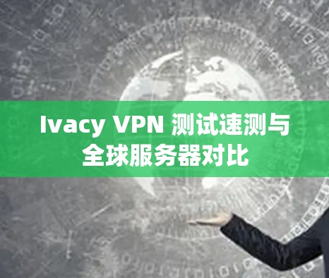 Ivacy VPN 测试速测与全球服务器对比
