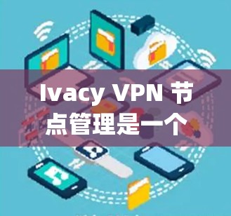 Ivacy VPN 节点管理是一个复杂的 yet 允许用户访问外部网络且保护数据安全的网络服务。以下是一个结构化的总结，帮助您系统地管理 Ivacy VPN 节点