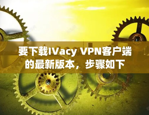 要下载IVacy VPN客户端的最新版本，步骤如下