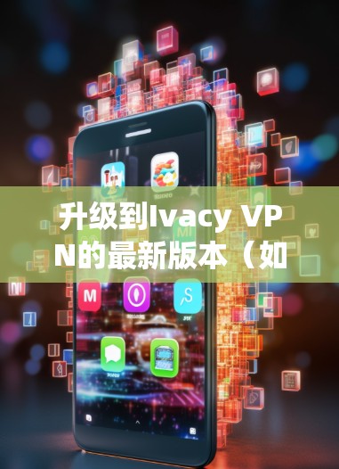 升级到Ivacy VPN的最新版本（如Ivacy 5）需要按照以下步骤进行，以确保最佳效果