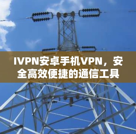 IVPN安卓手机VPN，安全高效便捷的通信工具