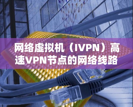 网络虚拟机(IVPN)高速VPN节点的网络线路测试研究