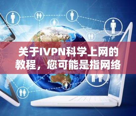 关于IVPN科学上网的教程,您可能是指网络物理技术(IVPN)的科学应用或相关内容,或者IVPN作为某个项目或工具的科学实现。以下是一些可能的教程和主题,您可以根据具体需求选择