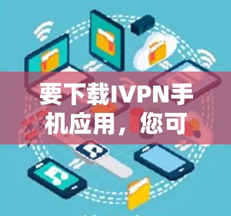 要下载IVPN手机应用,您可以按照以下步骤进行
