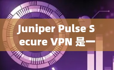 Juniper Pulse Secure VPN 是一个强大的VPN软件,适合个人用户和企业用户。以下是下载并安装该软件的步骤说明