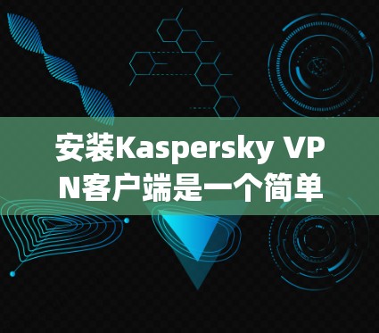 安装Kaspersky VPN客户端是一个简单且有效的VPN服务。以下是详细的步骤,适用于Windows和Mac系统