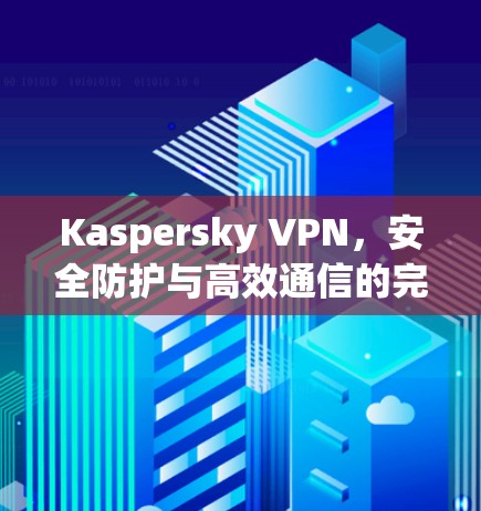 Kaspersky VPN，安全防护与高效通信的完美结合