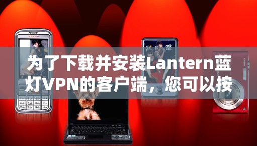 为了下载并安装Lantern蓝灯VPN的客户端,您可以按照以下步骤进行