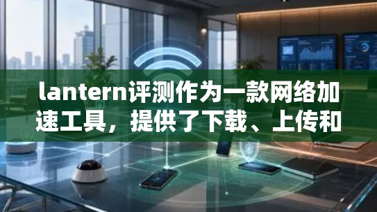 lantern评测作为一款网络加速工具,提供了下载、上传和同步功能,满足了用户在多种网络加速需求中的使用需求。以下是对lantern评测网络加速体验的分析