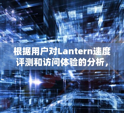 根据用户对Lantern速度评测和访问体验的分析，以下是详细的总结和建议