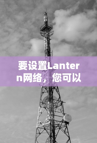 要设置Lantern网络,您可以按照以下步骤操作