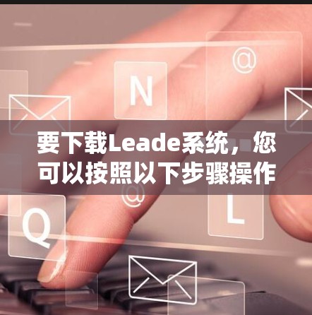 要下载Leade系统,您可以按照以下步骤操作