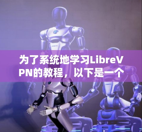 为了系统地学习LibreVPN的教程,以下是一个清晰的步骤指南,帮助你逐步掌握该软件的核心功能