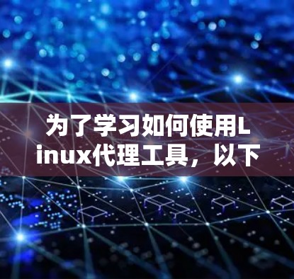 为了学习如何使用Linux代理工具,以下是一个有条理的步骤指南