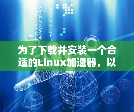 为了下载并安装一个合适的Linux加速器,以下是一个清晰的指南