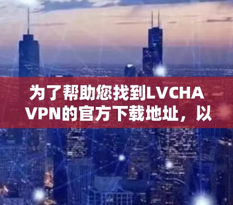 为了帮助您找到LVCHA VPN的官方下载地址，以下是一些步骤和建议