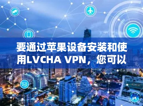 要通过苹果设备安装和使用LVCHA VPN，您可以按照以下步骤进行