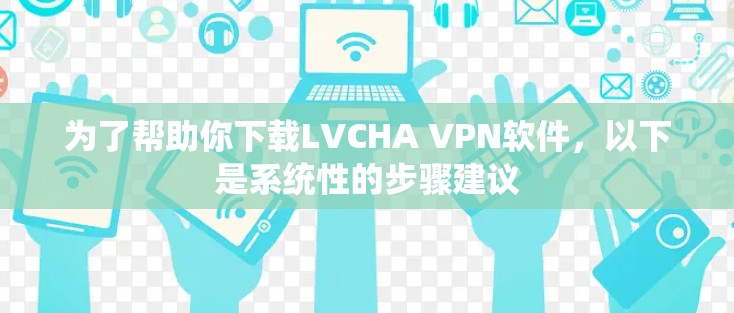 为了帮助你下载LVCHA VPN软件，以下是系统性的步骤建议