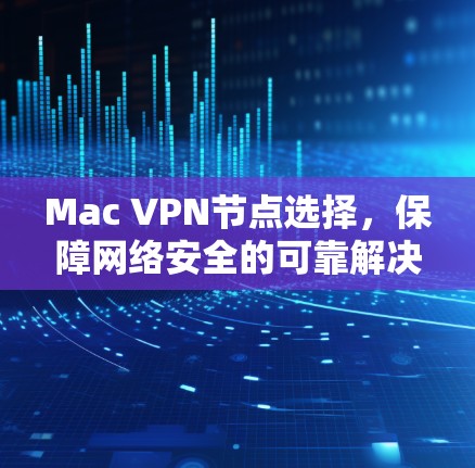 Mac VPN节点选择，保障网络安全的可靠解决方案
