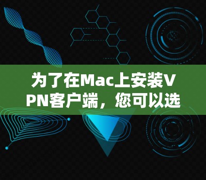 为了在Mac上安装VPN客户端,您可以选择以下几种常用的应用程序,这些应用通常基于Web服务器或通过API连接到服务器,适合在Mac设备上运行