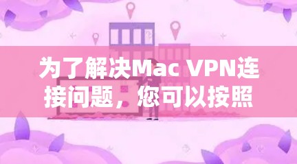 为了解决Mac VPN连接问题，您可以按照以下步骤进行排查和解决