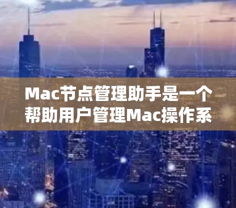Mac节点管理助手是一个帮助用户管理Mac操作系统中节点的工具。节点通常指的是软件包，用于安装或运行其他软件。该工具可能提供以下功能