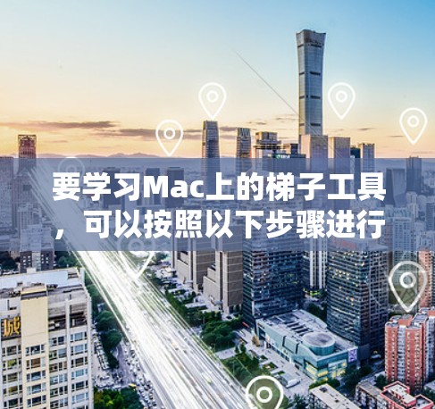要学习Mac上的梯子工具,可以按照以下步骤进行