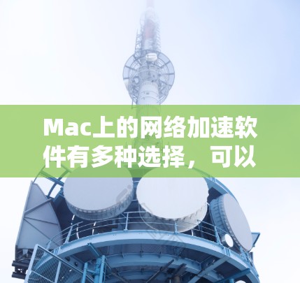 Mac上的网络加速软件有多种选择，可以根据用户的需求和需求来选择最适合的工具。以下是一些常用的网络加速软件推荐