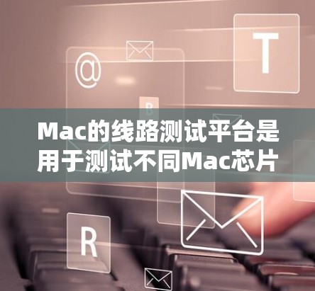 Mac的线路测试平台是用于测试不同Mac芯片下的软件和硬件性能的工具。以下是对Mac线路测试平台的详细说明