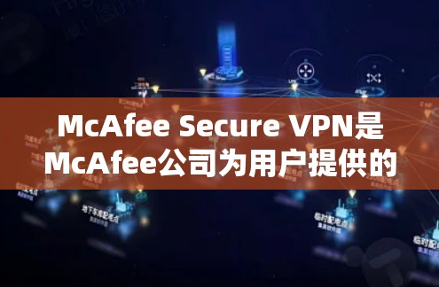 McAfee Secure VPN是McAfee公司为用户提供的专业级VPN服务,专为手机用户设计。以下是关于其功能、特点和适合使用的详细信息