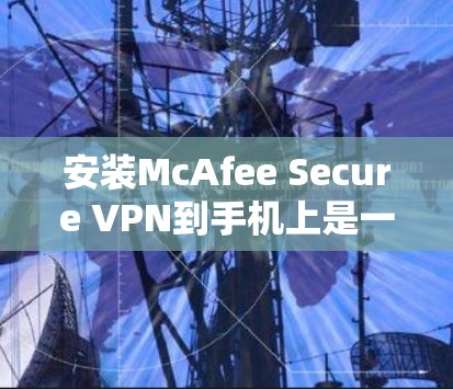 安装McAfee Secure VPN到手机上是一个相对简单的过程,以下是一些步骤指南