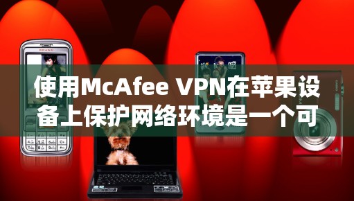 使用McAfee VPN在苹果设备上保护网络环境是一个可行且安全的选择。以下是一些详细的步骤指南,帮助您顺利安装和使用McAfee VPN