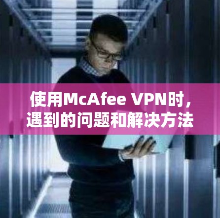 使用McAfee VPN时，遇到的问题和解决方法如下