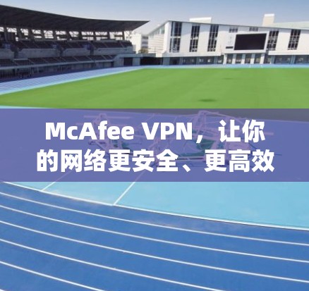 McAfee VPN，让你的网络更安全、更高效